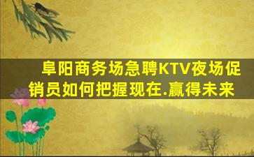 阜阳商务场急聘KTV夜场促销员如何把握现在.赢得未来